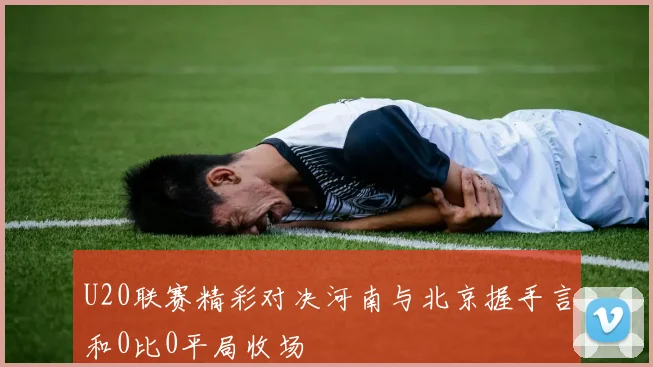 U20联赛精彩对决河南与北京握手言和0比0平局收场